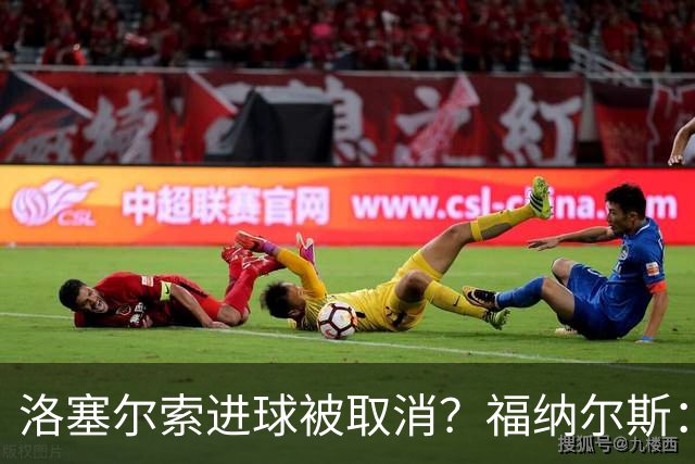 洛塞尔索进球被取消？福纳尔斯：我尝试说明，但决定权在主裁手上
